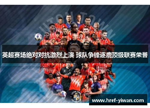 英超赛场绝对对抗激烈上演 球队争锋逐鹿顶级联赛荣誉