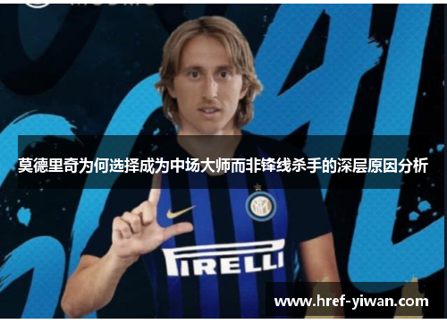 莫德里奇为何选择成为中场大师而非锋线杀手的深层原因分析 莫德里奇为何选择成为中场大师而非锋线杀手的深层原因分析