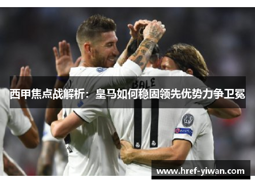 西甲焦点战解析:皇马如何稳固领先优势力争卫冕 西甲焦点战解析:皇马如何稳固领先优势力争卫冕