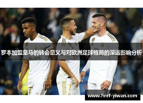 罗本加盟皇马的转会意义与对欧洲足球格局的深远影响分析 罗本加盟皇马的转会意义与对欧洲足球格局的深远影响分析