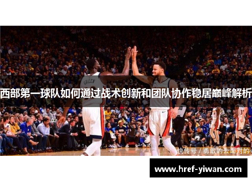 西部第一球队如何通过战术创新和团队协作稳居巅峰解析 西部第一球队如何通过战术创新和团队协作稳居巅峰解析