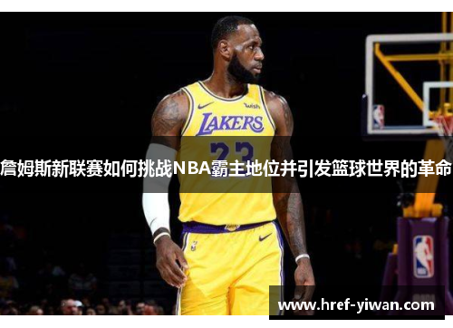 詹姆斯新联赛如何挑战NBA霸主地位并引发篮球世界的革命 詹姆斯新联赛如何挑战NBA霸主地位并引发篮球世界的革命