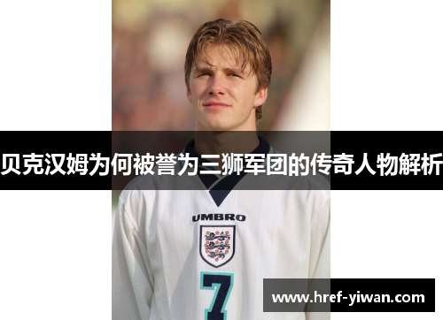 贝克汉姆为何被誉为三狮军团的传奇人物解析 贝克汉姆为何被誉为三狮军团的传奇人物解析