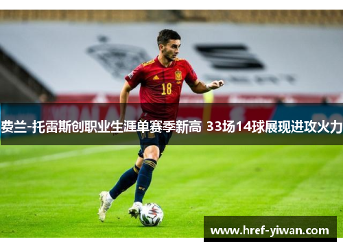 费兰-托雷斯创职业生涯单赛季新高 33场14球展现进攻火力 费兰-托雷斯创职业生涯单赛季新高 33场14球展现进攻火力