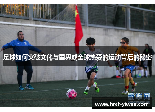 足球如何突破文化与国界成全球热爱的运动背后的秘密 足球如何突破文化与国界成全球热爱的运动背后的秘密