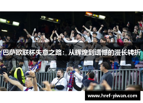 巴萨欧联杯失意之路:从辉煌到遗憾的漫长转折 巴萨欧联杯失意之路:从辉煌到遗憾的漫长转折