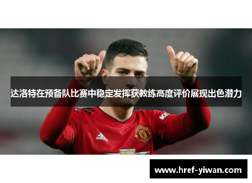 达洛特在预备队比赛中稳定发挥获教练高度评价展现出色潜力 达洛特在预备队比赛中稳定发挥获教练高度评价展现出色潜力
