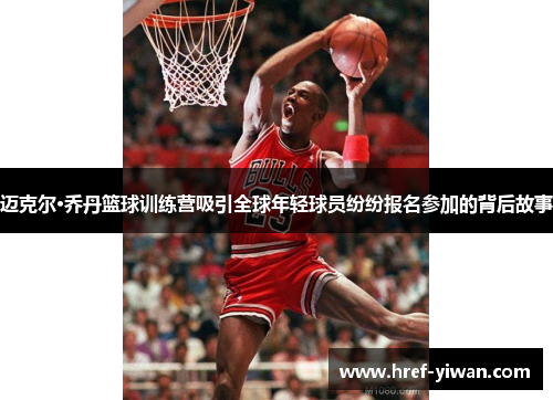 迈克尔·乔丹篮球训练营吸引全球年轻球员纷纷报名参加的背后故事 迈克尔·乔丹篮球训练营吸引全球年轻球员纷纷报名参加的背后故事