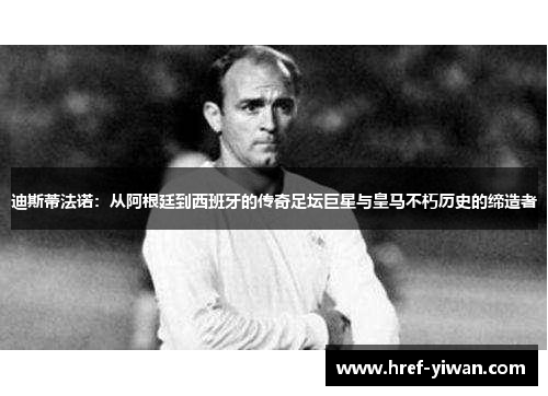 迪斯蒂法诺:从阿根廷到西班牙的传奇足坛巨星与皇马不朽历史的缔造者 迪斯蒂法诺:从阿根廷到西班牙的传奇足坛巨星与皇马不朽历史的缔造者