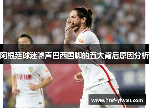 阿根廷球迷嘘声巴西国脚的五大背后原因分析 阿根廷球迷嘘声巴西国脚的五大背后原因分析