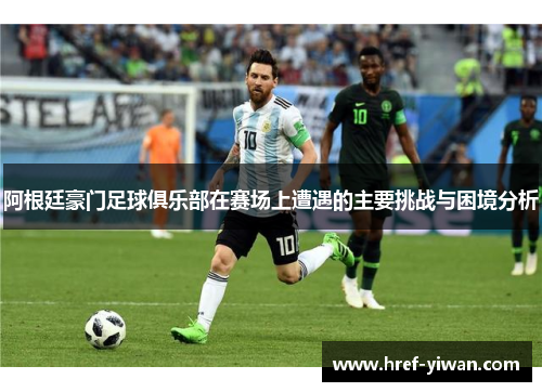 阿根廷豪门足球俱乐部在赛场上遭遇的主要挑战与困境分析 阿根廷豪门足球俱乐部在赛场上遭遇的主要挑战与困境分析