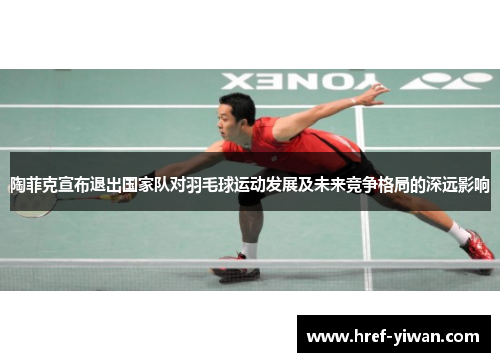 陶菲克宣布退出国家队对羽毛球运动发展及未来竞争格局的深远影响
