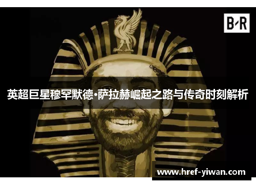 英超巨星穆罕默德·萨拉赫崛起之路与传奇时刻解析 英超巨星穆罕默德·萨拉赫崛起之路与传奇时刻解析