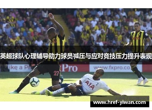 英超球队心理辅导助力球员减压与应对竞技压力提升表现 英超球队心理辅导助力球员减压与应对竞技压力提升表现