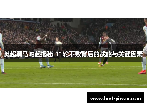 英超黑马崛起揭秘 11轮不败背后的战略与关键因素 英超黑马崛起揭秘 11轮不败背后的战略与关键因素