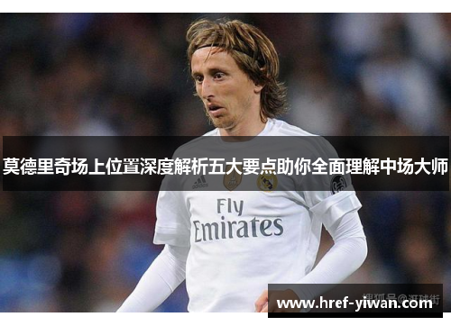 莫德里奇场上位置深度解析五大要点助你全面理解中场大师 莫德里奇场上位置深度解析五大要点助你全面理解中场大师