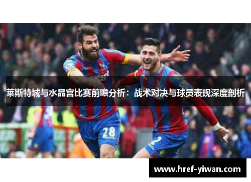 莱斯特城与水晶宫比赛前瞻分析:战术对决与球员表现深度剖析 莱斯特城与水晶宫比赛前瞻分析:战术对决与球员表现深度剖析