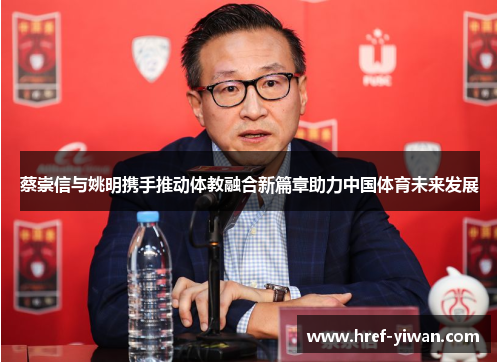 蔡崇信与姚明携手推动体教融合新篇章助力中国体育未来发展 蔡崇信与姚明携手推动体教融合新篇章助力中国体育未来发展
