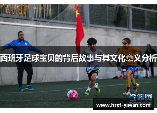 西班牙足球宝贝的背后故事与其文化意义分析 西班牙足球宝贝的背后故事与其文化意义分析