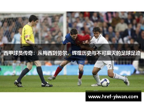 西甲球员传奇:从梅西到劳尔,辉煌历史与不可磨灭的足球足迹 西甲球员传奇:从梅西到劳尔,辉煌历史与不可磨灭的足球足迹