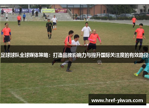 足球球队全球媒体策略:打造品牌影响力与提升国际关注度的有效路径 足球球队全球媒体策略:打造品牌影响力与提升国际关注度的有效路径
