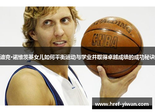 迪克·诺维茨基女儿如何平衡运动与学业并取得卓越成绩的成功秘诀 迪克·诺维茨基女儿如何平衡运动与学业并取得卓越成绩的成功秘诀