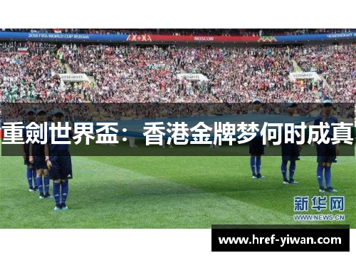 重劍世界盃:香港金牌梦何时成真 重劍世界盃:香港金牌梦何时成真