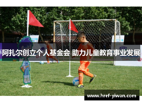 阿扎尔创立个人基金会 助力儿童教育事业发展 阿扎尔创立个人基金会 助力儿童教育事业发展