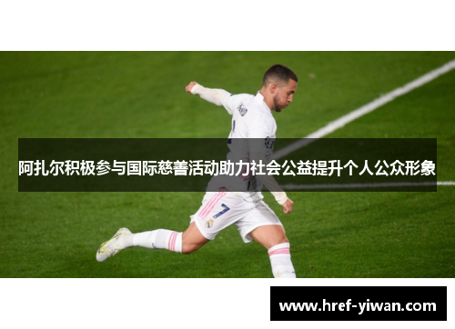 阿扎尔积极参与国际慈善活动助力社会公益提升个人公众形象 阿扎尔积极参与国际慈善活动助力社会公益提升个人公众形象