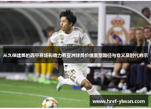 从久保建英的西甲赛场影响力看亚洲球员价值重塑路径与意义及时代启示 从久保建英的西甲赛场影响力看亚洲球员价值重塑路径与意义及时代启示