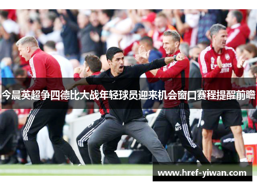今晨英超争四德比大战年轻球员迎来机会窗口赛程提醒前瞻 今晨英超争四德比大战年轻球员迎来机会窗口赛程提醒前瞻