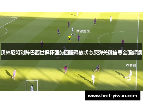 贝林厄姆对阵巴西世俱杯强势回暖释放状态反弹关键信号全面解读