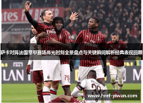 萨卡对阵法国意甲赛场高光时刻全景盘点与关键瞬间解析经典表现回顾 萨卡对阵法国意甲赛场高光时刻全景盘点与关键瞬间解析经典表现回顾