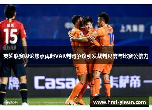 英超联赛舆论焦点再起VAR判罚争议引发裁判尺度与比赛公信力