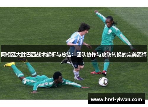 阿根廷大胜巴西战术解析与总结:团队协作与攻防转换的完美演绎 阿根廷大胜巴西战术解析与总结:团队协作与攻防转换的完美演绎