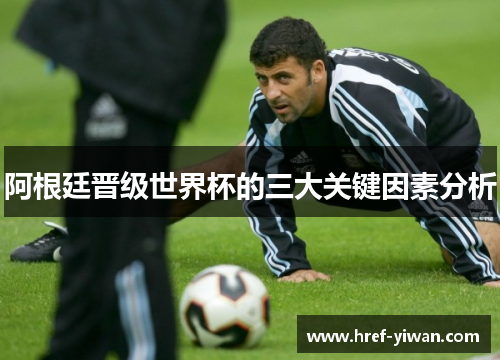 阿根廷晋级世界杯的三大关键因素分析