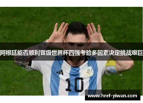 阿根廷能否顺利晋级世界杯四强考验多因素决定挑战艰巨
