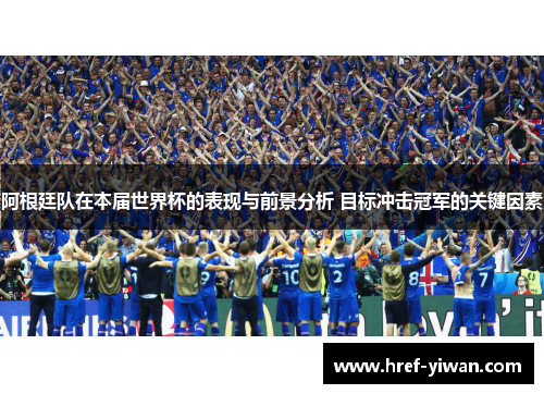 阿根廷队在本届世界杯的表现与前景分析 目标冲击冠军的关键因素