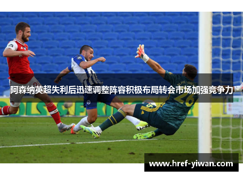 阿森纳英超失利后迅速调整阵容积极布局转会市场加强竞争力 阿森纳英超失利后迅速调整阵容积极布局转会市场加强竞争力