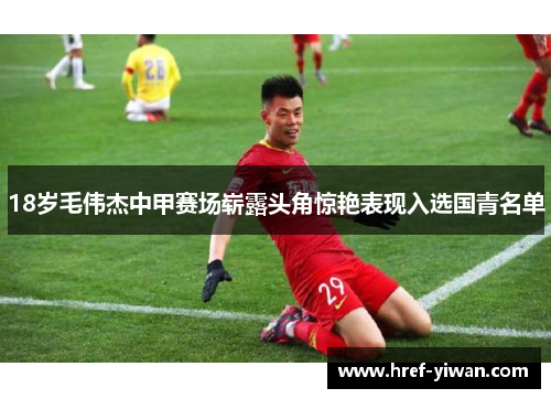 18岁毛伟杰中甲赛场崭露头角惊艳表现入选国青名单 18岁毛伟杰中甲赛场崭露头角惊艳表现入选国青名单