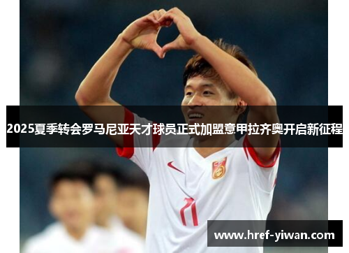 2025夏季转会罗马尼亚天才球员正式加盟意甲拉齐奥开启新征程 2025夏季转会罗马尼亚天才球员正式加盟意甲拉齐奥开启新征程