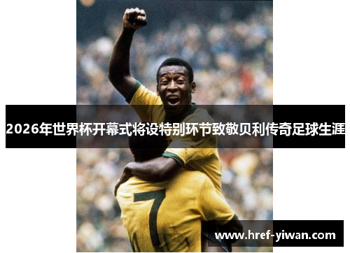 2026年世界杯开幕式将设特别环节致敬贝利传奇足球生涯 2026年世界杯开幕式将设特别环节致敬贝利传奇足球生涯