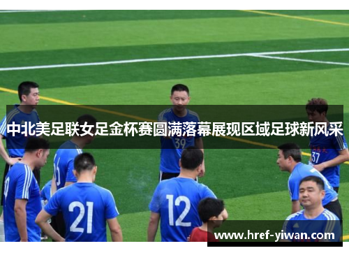 中北美足联女足金杯赛圆满落幕展现区域足球新风采
