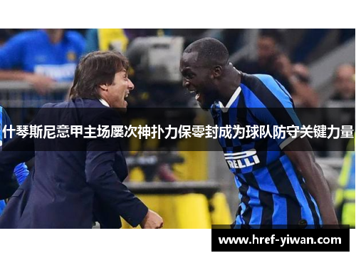 什琴斯尼意甲主场屡次神扑力保零封成为球队防守关键力量 什琴斯尼意甲主场屡次神扑力保零封成为球队防守关键力量