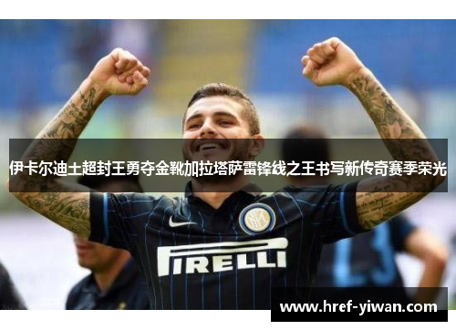 伊卡尔迪土超封王勇夺金靴加拉塔萨雷锋线之王书写新传奇赛季荣光
