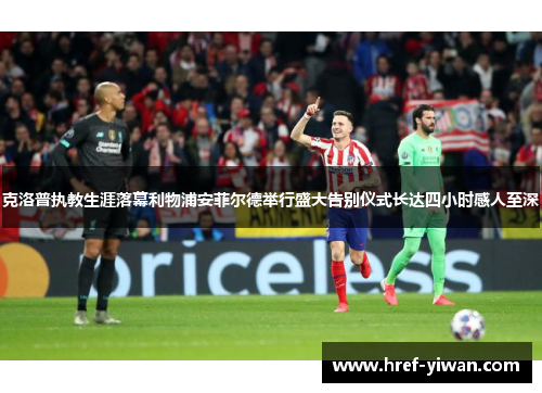 克洛普执教生涯落幕利物浦安菲尔德举行盛大告别仪式长达四小时感人至深