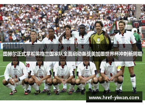 图赫尔正式掌舵英格兰国家队全面启动备战美加墨世界杯冲刺新周期 图赫尔正式掌舵英格兰国家队全面启动备战美加墨世界杯冲刺新周期