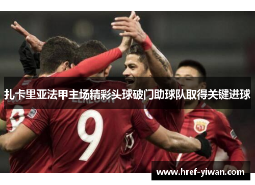 扎卡里亚法甲主场精彩头球破门助球队取得关键进球