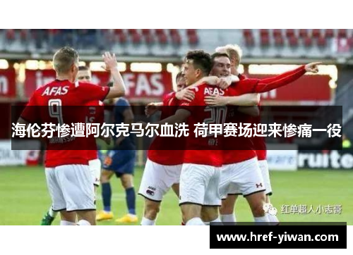 海伦芬惨遭阿尔克马尔血洗 荷甲赛场迎来惨痛一役