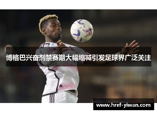 博格巴兴奋剂禁赛期大幅缩减引发足球界广泛关注 博格巴兴奋剂禁赛期大幅缩减引发足球界广泛关注